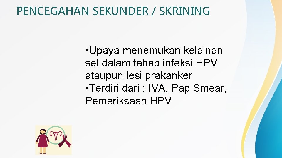 PENCEGAHAN SEKUNDER / SKRINING • Upaya menemukan kelainan sel dalam tahap infeksi HPV ataupun
