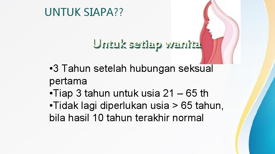 UNTUK SIAPA? ? Untuk setiap wanita • 3 Tahun setelah hubungan seksual pertama •