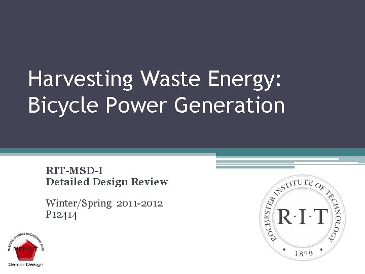 Harvesting Waste Energy: Bicycle Power Generation RIT-MSD-I Detailed Design Review Winter/Spring 2011 -2012 P