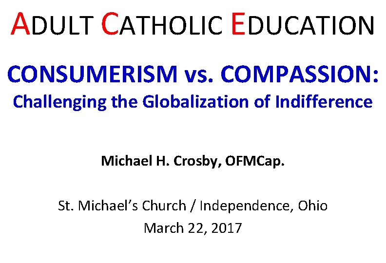 ADULT CATHOLIC EDUCATION CONSUMERISM vs. COMPASSION: Challenging the Globalization of Indifference Michael H. Crosby,