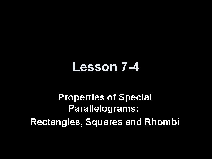 Lesson 7 -4 Properties of Special Parallelograms: Rectangles, Squares and Rhombi 