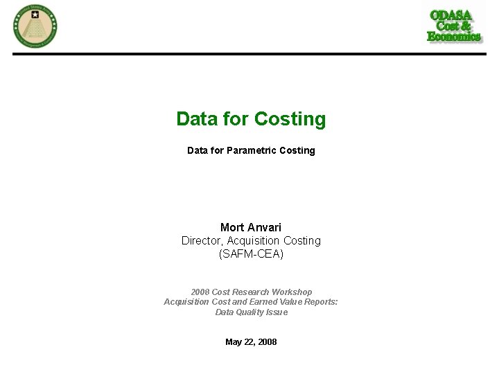 Data for Costing Data for Parametric Costing Mort Anvari Director, Acquisition Costing (SAFM-CEA) 2008 Data for Costing Data for Parametric Costing Mort Anvari Director, Acquisition Costing (SAFM-CEA) 2008