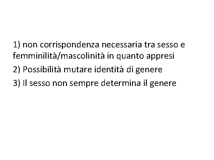 1) non corrispondenza necessaria tra sesso e femminilità/mascolinità in quanto appresi 2) Possibilità mutare