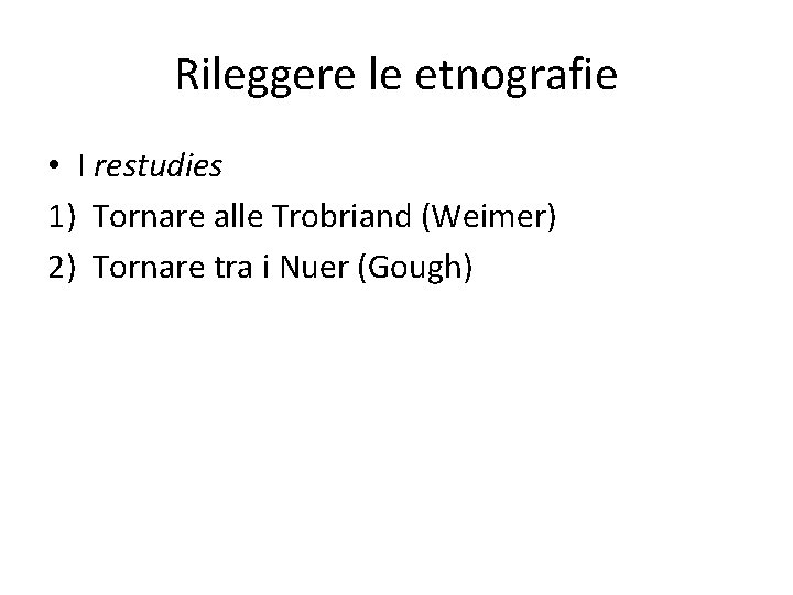 Rileggere le etnografie • I restudies 1) Tornare alle Trobriand (Weimer) 2) Tornare tra