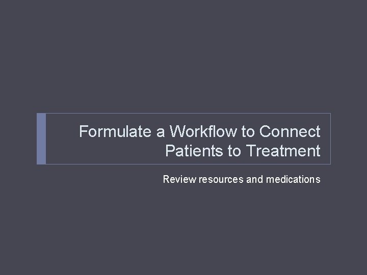 Formulate a Workflow to Connect Patients to Treatment Review resources and medications 