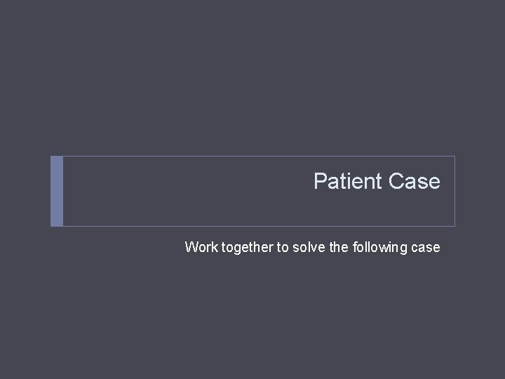 Patient Case Work together to solve the following case 