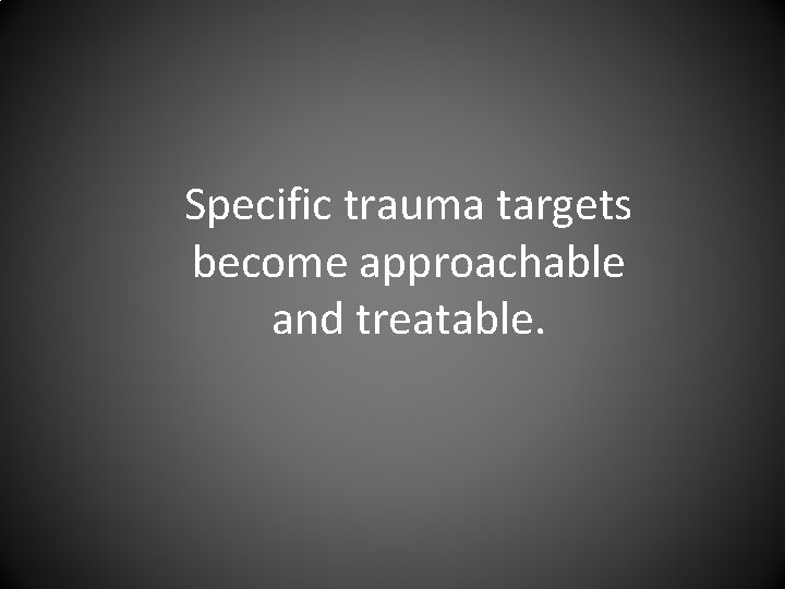Specific trauma targets become approachable and treatable. 