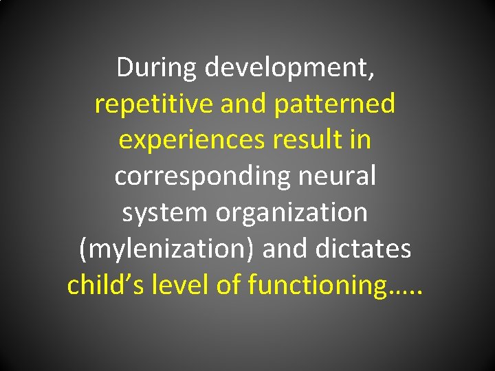 During development, repetitive and patterned experiences result in corresponding neural system organization (mylenization) and