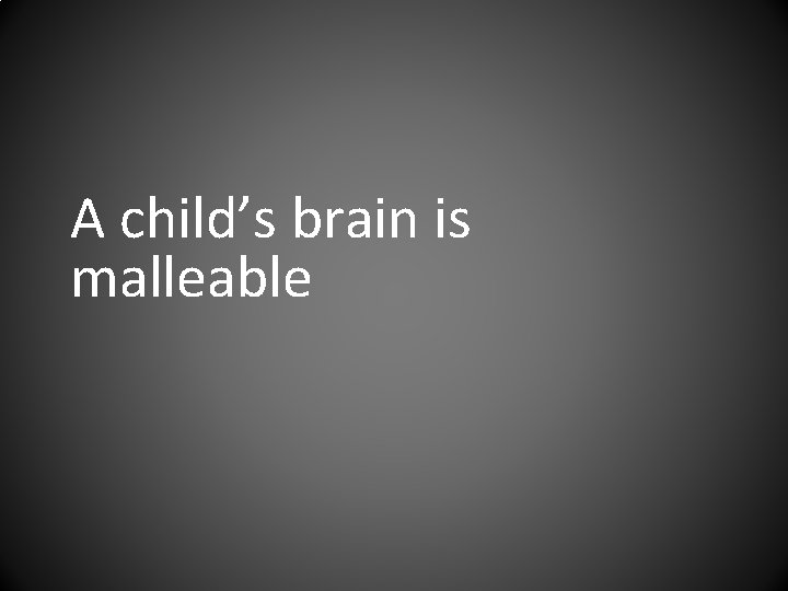 A child’s brain is malleable 