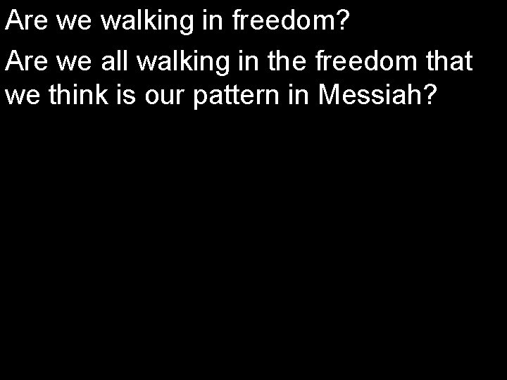 Are we walking in freedom? Are we all walking in the freedom that we
