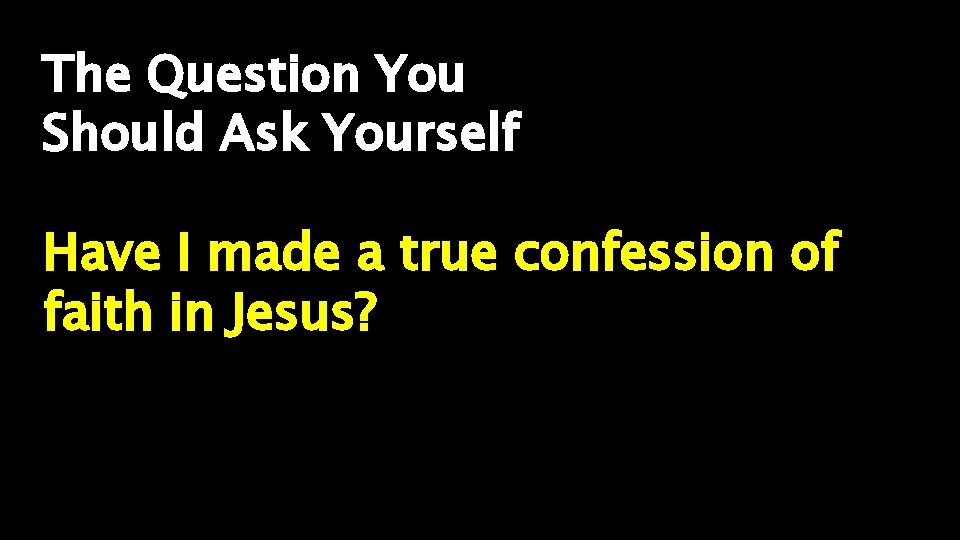 The Question You Should Ask Yourself Have I made a true confession of faith