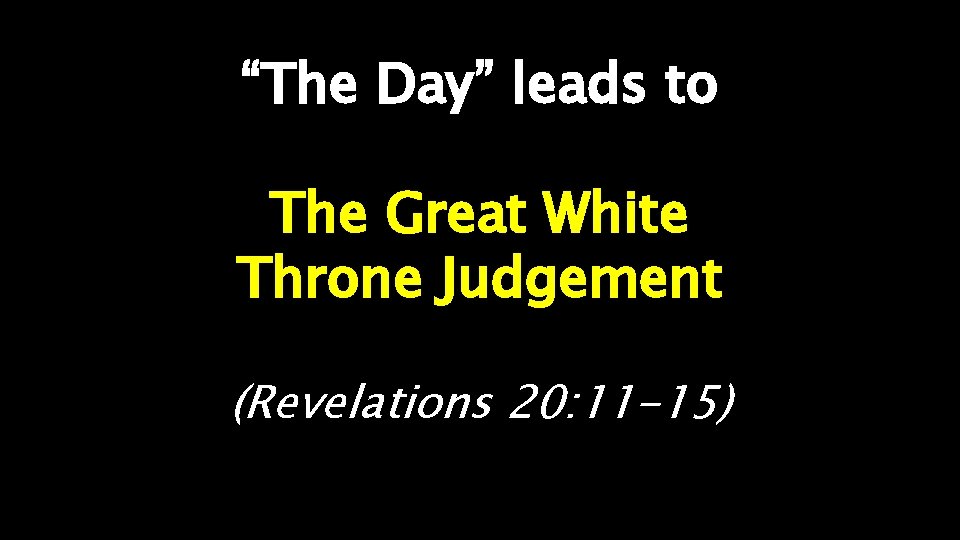 “The Day” leads to The Great White Throne Judgement (Revelations 20: 11 -15) 