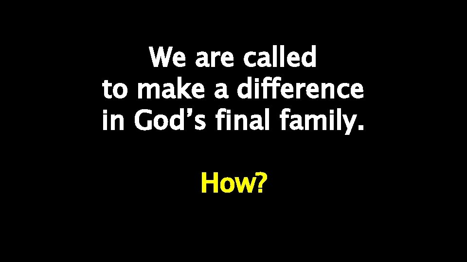 We are called to make a difference in God’s final family. How? 