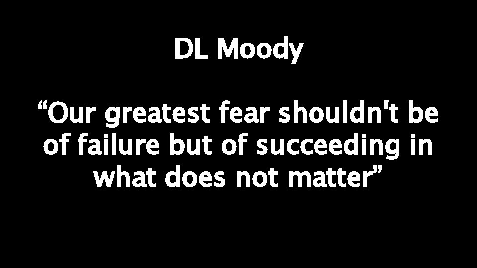 DL Moody “Our greatest fear shouldn't be of failure but of succeeding in what