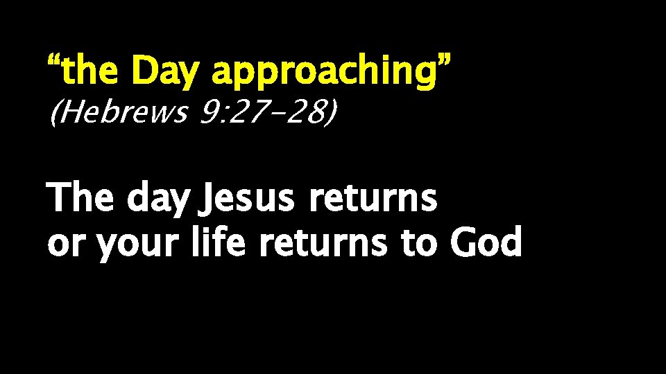 “the Day approaching” (Hebrews 9: 27 -28) The day Jesus returns or your life