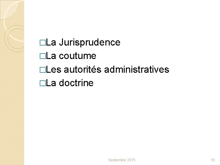 �La Jurisprudence �La coutume �Les autorités administratives �La doctrine Septembre 2015 10 