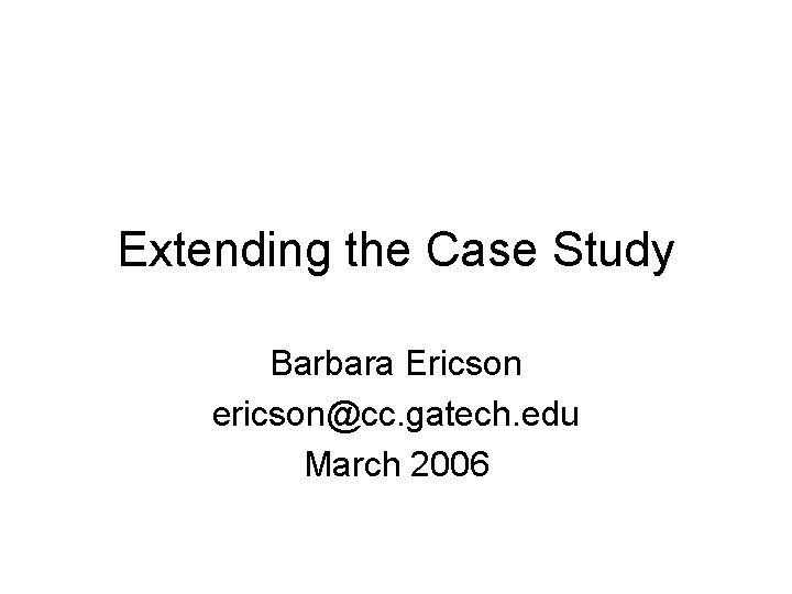Extending the Case Study Barbara Ericson ericson@cc. gatech. edu March 2006 
