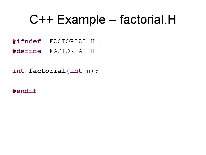 C++ Example – factorial. H #ifndef _FACTORIAL_H_ #define _FACTORIAL_H_ int factorial(int n); #endif 