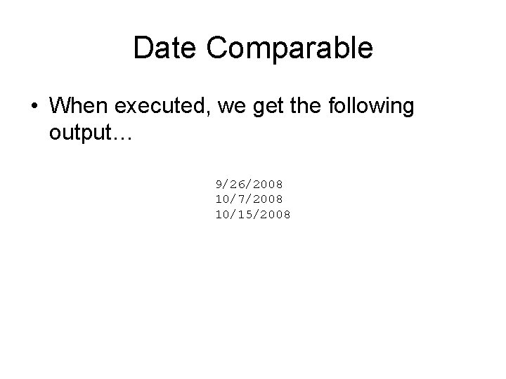 Date Comparable • When executed, we get the following output… 9/26/2008 10/7/2008 10/15/2008 