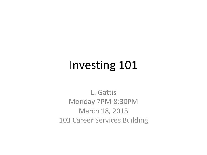 Investing 101 L. Gattis Monday 7 PM-8: 30 PM March 18, 2013 103 Career