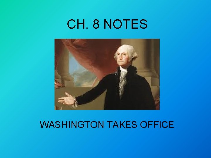 CH. 8 NOTES WASHINGTON TAKES OFFICE 