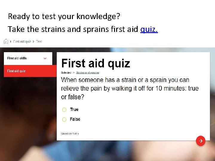 Ready to test your knowledge? Take the strains and sprains first aid quiz. 