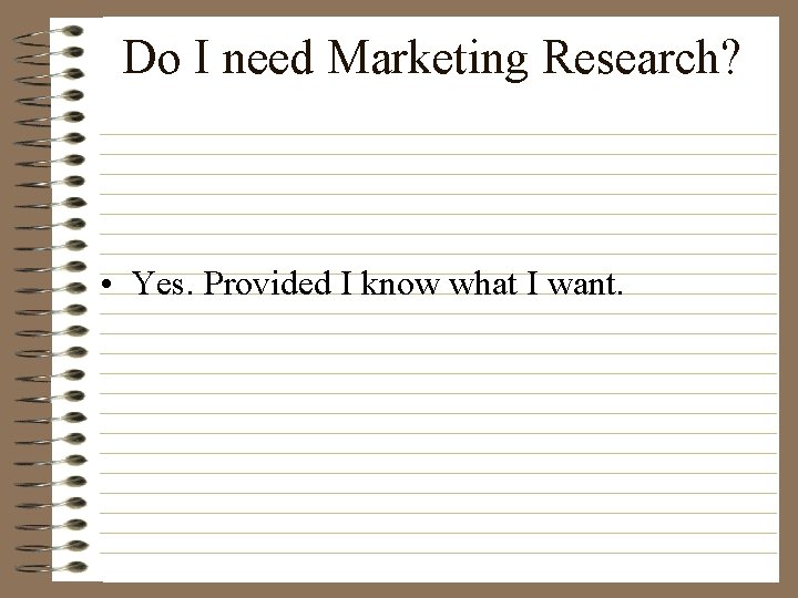 Do I need Marketing Research? • Yes. Provided I know what I want. 