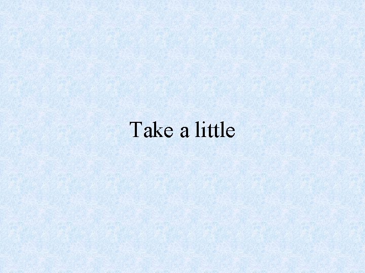 Take a little 