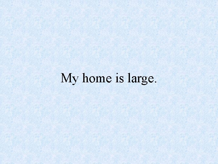 My home is large. 