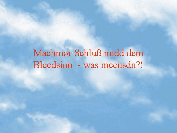 Machmor Schluß midd dem Bleedsinn - was meensdn? ! 