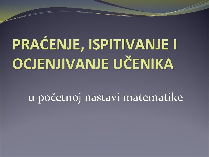 PRAĆENJE, ISPITIVANJE I OCJENJIVANJE UČENIKA u početnoj nastavi matematike 