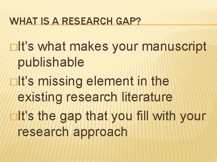 WHAT IS A RESEARCH GAP? �It's what makes your manuscript publishable �It's missing element