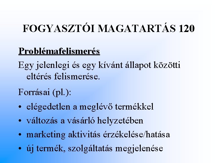 FOGYASZTÓI MAGATARTÁS 120 Problémafelismerés Egy jelenlegi és egy kívánt állapot közötti eltérés felismerése. Forrásai