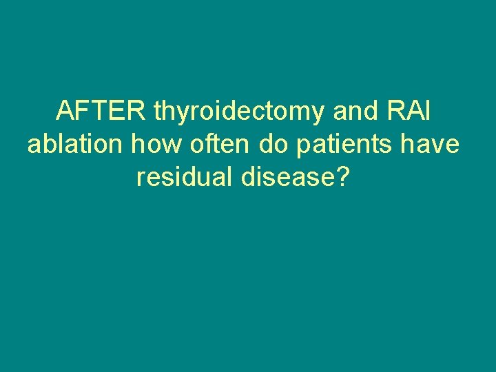 AFTER thyroidectomy and RAI ablation how often do patients have residual disease? 