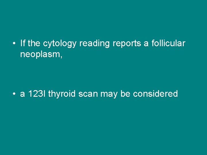  • If the cytology reading reports a follicular neoplasm, • a 123 I