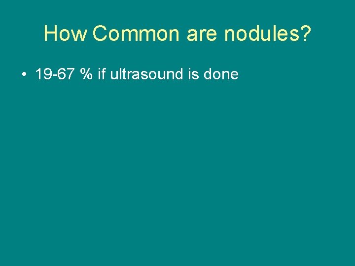 How Common are nodules? • 19 -67 % if ultrasound is done 