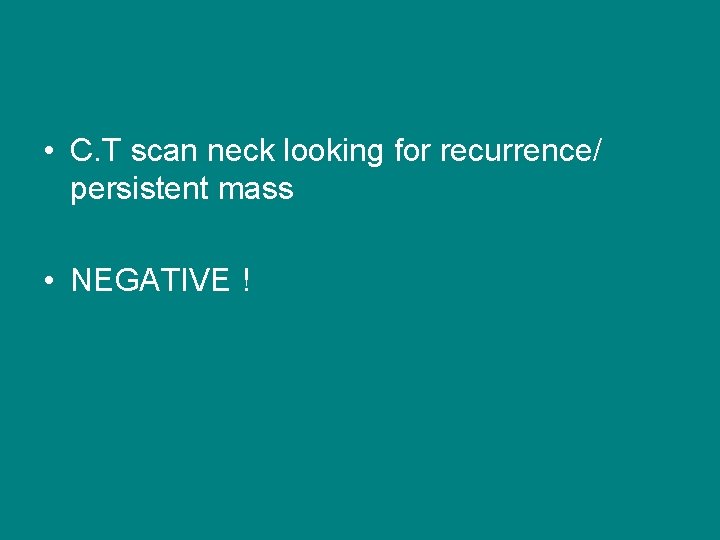  • C. T scan neck looking for recurrence/ persistent mass • NEGATIVE !