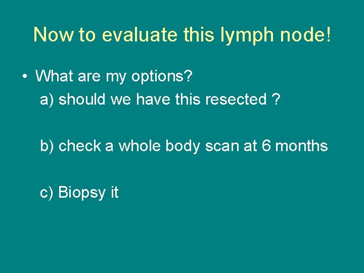 Now to evaluate this lymph node! • What are my options? a) should we