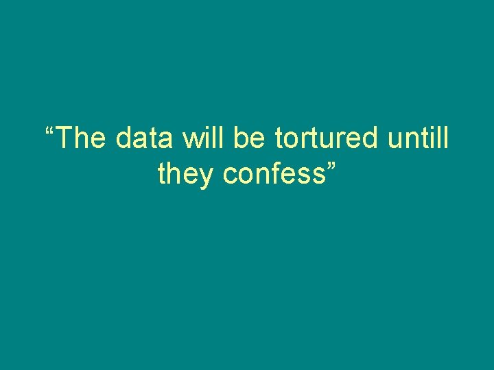 “The data will be tortured untill they confess” 