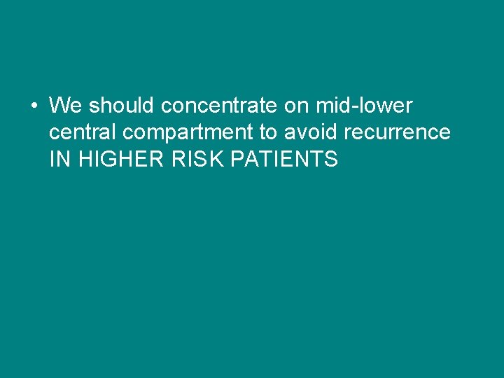  • We should concentrate on mid-lower central compartment to avoid recurrence IN HIGHER