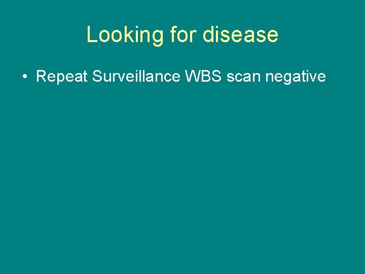 Looking for disease • Repeat Surveillance WBS scan negative 