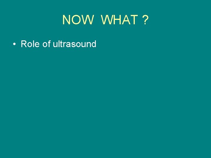 NOW WHAT ? • Role of ultrasound 