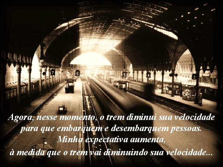 Agora, nesse momento, o trem diminui sua velocidade para que embarquem e desembarquem pessoas.