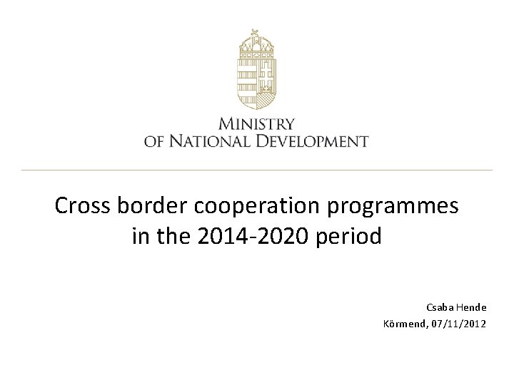 Cross border cooperation programmes in the 2014 -2020 period Csaba Hende Körmend, 07/11/2012 