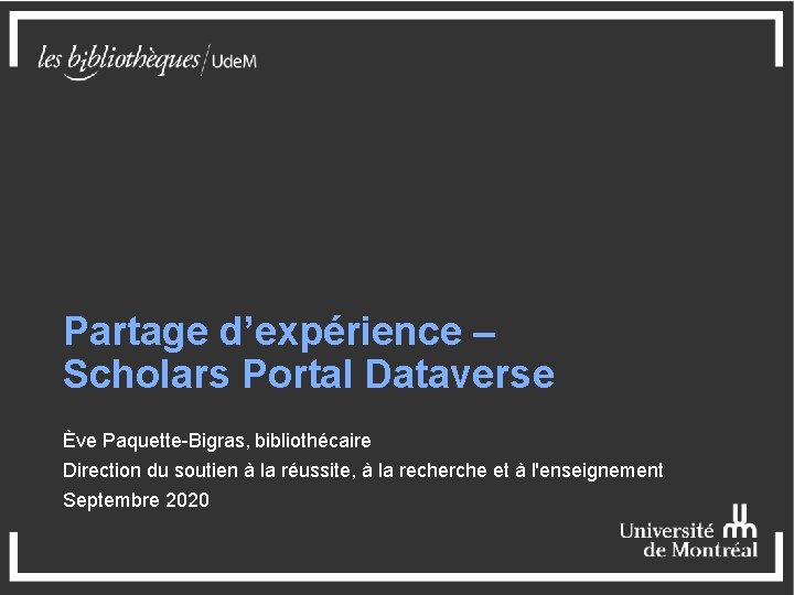 Partage d’expérience – Scholars Portal Dataverse Ève Paquette-Bigras, bibliothécaire Direction du soutien à la