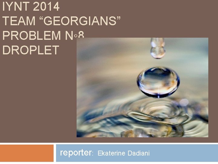 IYNT 2014 TEAM “GEORGIANS” PROBLEM N◦ 8 DROPLET reporter: Ekaterine Dadiani 