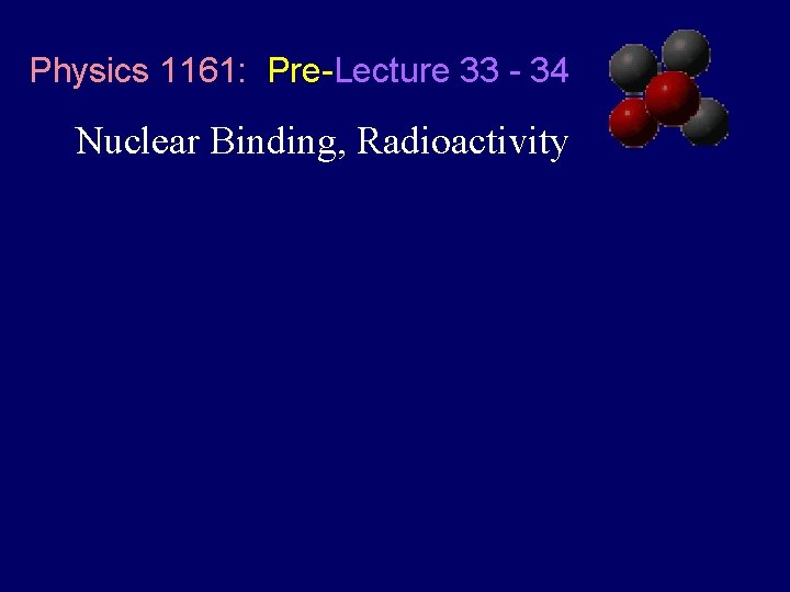 Physics 1161: Pre-Lecture 33 - 34 Nuclear Binding, Radioactivity 