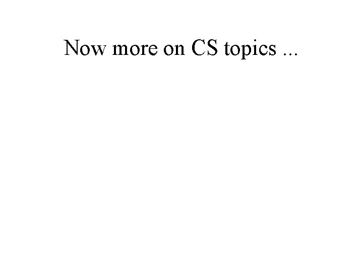 Now more on CS topics. . . 