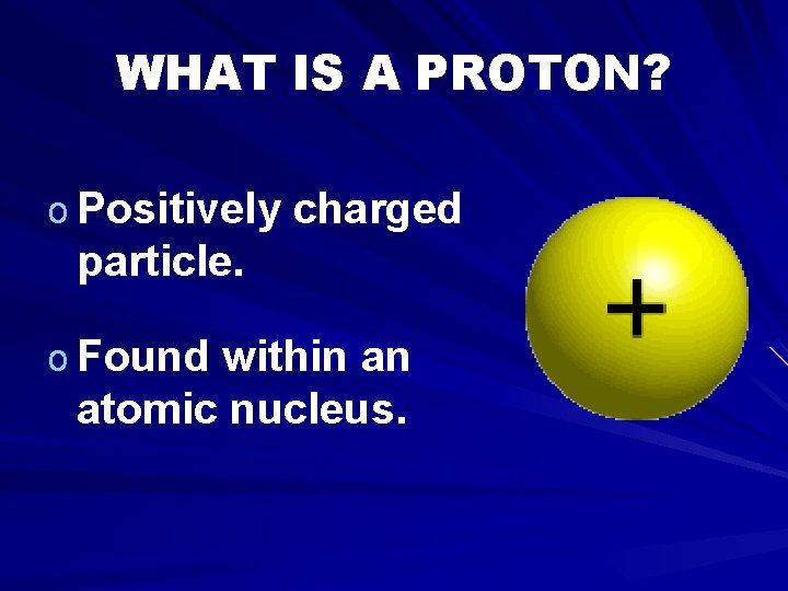 WHAT IS A PROTON? o Positively charged particle. o Found within an atomic nucleus.