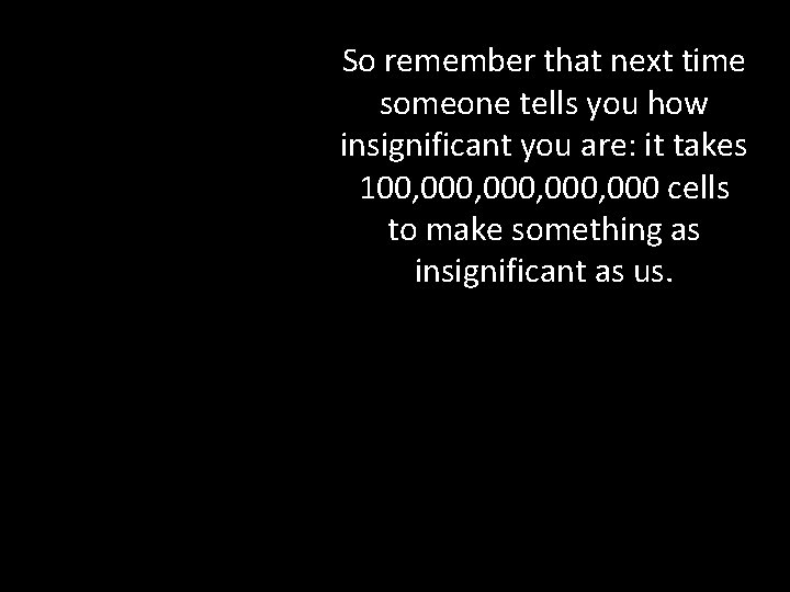 So remember that next time someone tells you how insignificant you are: it takes